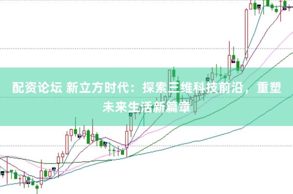 配资论坛 新立方时代：探索三维科技前沿，重塑未来生活新篇章