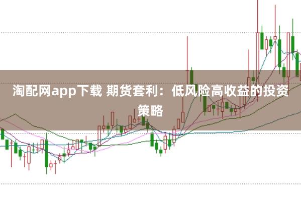 淘配网app下载 期货套利：低风险高收益的投资策略
