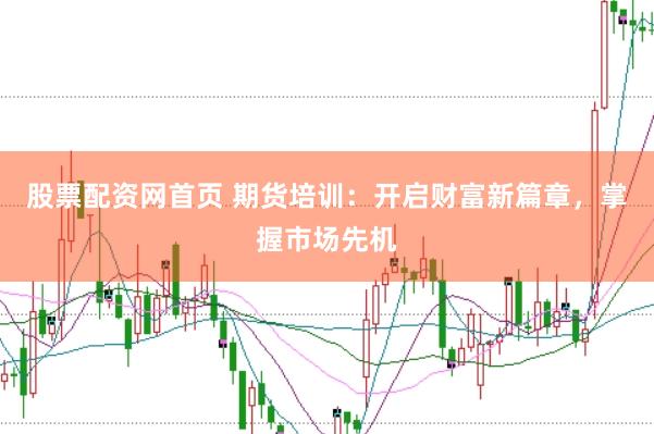 股票配资网首页 期货培训：开启财富新篇章，掌握市场先机