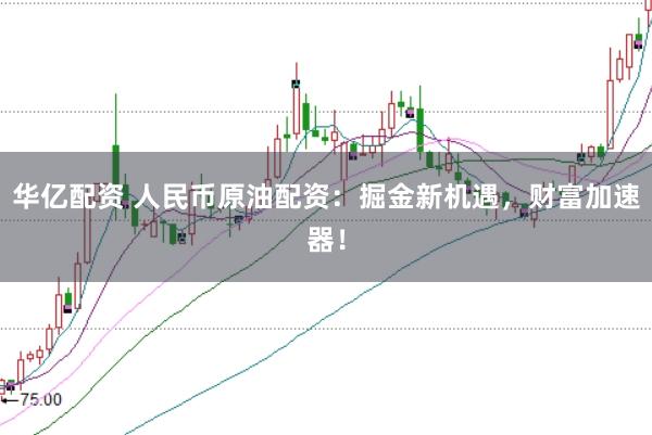 华亿配资 人民币原油配资：掘金新机遇，财富加速器！
