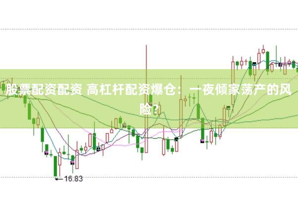 股票配资配资 高杠杆配资爆仓：一夜倾家荡产的风险？