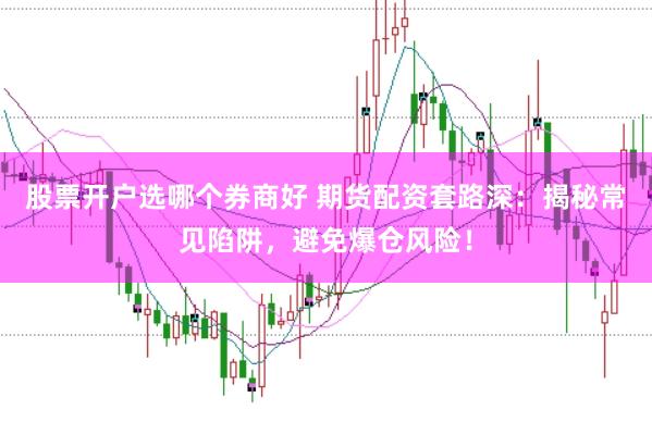 股票开户选哪个券商好 期货配资套路深：揭秘常见陷阱，避免爆仓风险！