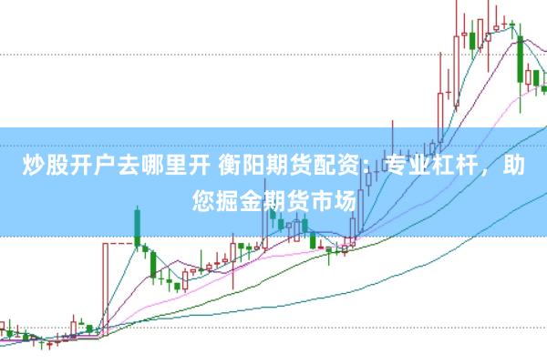 炒股开户去哪里开 衡阳期货配资：专业杠杆，助您掘金期货市场