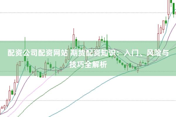 配资公司配资网站 期货配资知识：入门、风险与技巧全解析