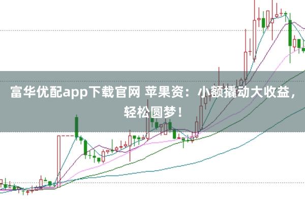 富华优配app下载官网 苹果资：小额撬动大收益，轻松圆梦！