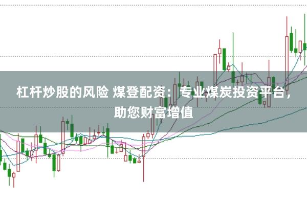 杠杆炒股的风险 煤登配资：专业煤炭投资平台，助您财富增值