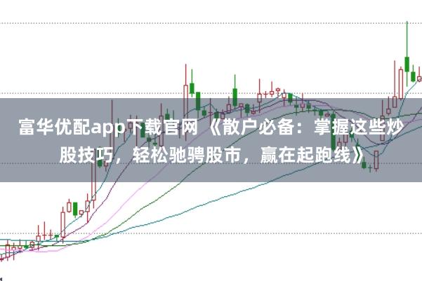 富华优配app下载官网 《散户必备：掌握这些炒股技巧，轻松驰骋股市，赢在起跑线》