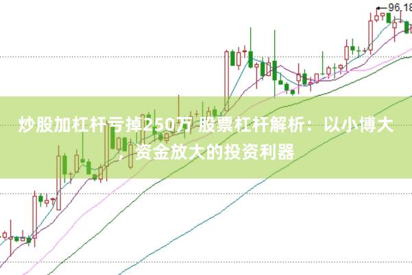 炒股加杠杆亏掉250万 股票杠杆解析：以小博大，资金放大的投资利器