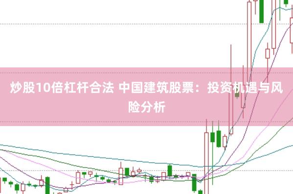 炒股10倍杠杆合法 中国建筑股票：投资机遇与风险分析