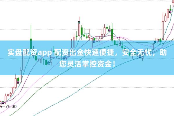 实盘配资app 配资出金快速便捷，安全无忧，助您灵活掌控资金！
