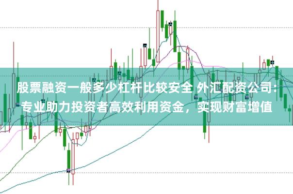 股票融资一般多少杠杆比较安全 外汇配资公司：专业助力投资者高效利用资金，实现财富增值