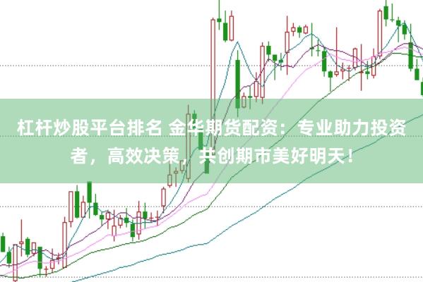 杠杆炒股平台排名 金华期货配资：专业助力投资者，高效决策，共创期市美好明天！