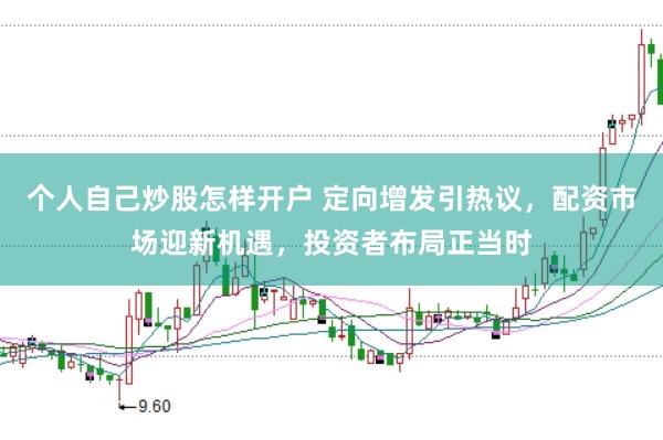 个人自己炒股怎样开户 定向增发引热议，配资市场迎新机遇，投资者布局正当时