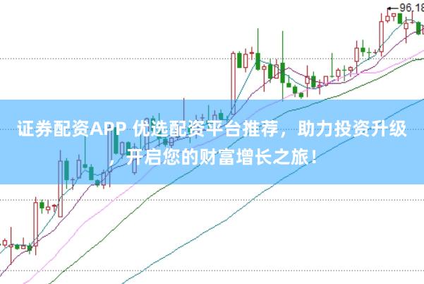 证券配资APP 优选配资平台推荐，助力投资升级，开启您的财富增长之旅！