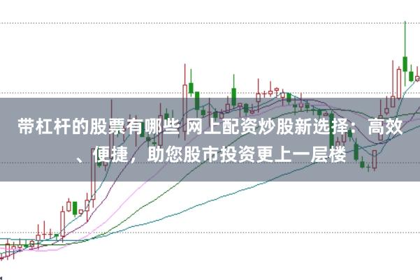 带杠杆的股票有哪些 网上配资炒股新选择：高效、便捷，助您股市投资更上一层楼