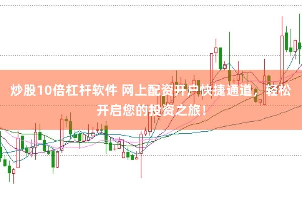 炒股10倍杠杆软件 网上配资开户快捷通道，轻松开启您的投资之旅！