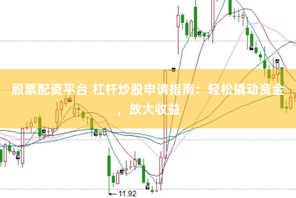 股票配资平台 杠杆炒股申请指南：轻松撬动资金，放大收益