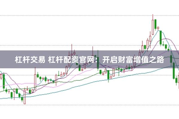 杠杆交易 杠杆配资官网：开启财富增值之路