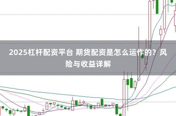 2025杠杆配资平台 期货配资是怎么运作的？风险与收益详解