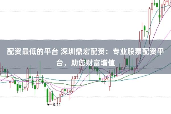 配资最低的平台 深圳鼎宏配资：专业股票配资平台，助您财富增值