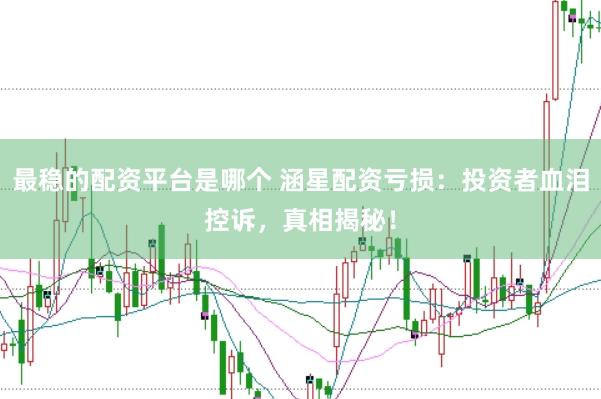 最稳的配资平台是哪个 涵星配资亏损：投资者血泪控诉，真相揭秘！