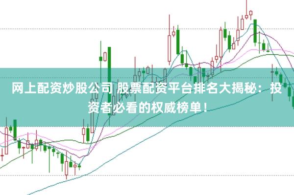 网上配资炒股公司 股票配资平台排名大揭秘：投资者必看的权威榜单！