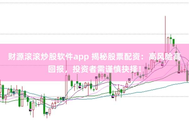 财源滚滚炒股软件app 揭秘股票配资：高风险高回报，投资者需谨慎抉择！