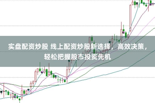 实盘配资炒股 线上配资炒股新选择，高效决策，轻松把握股市投资先机