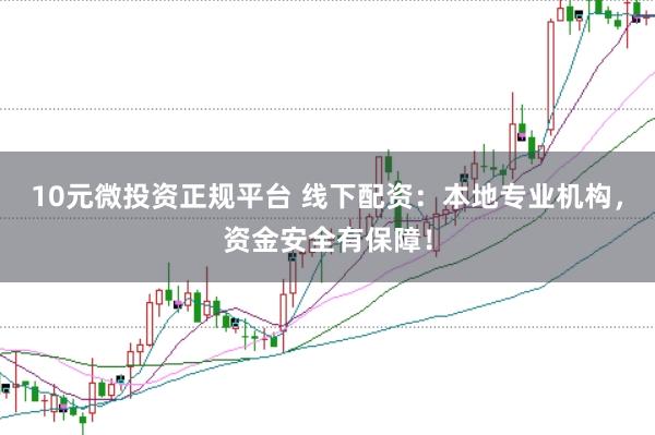 10元微投资正规平台 线下配资：本地专业机构，资金安全有保障！