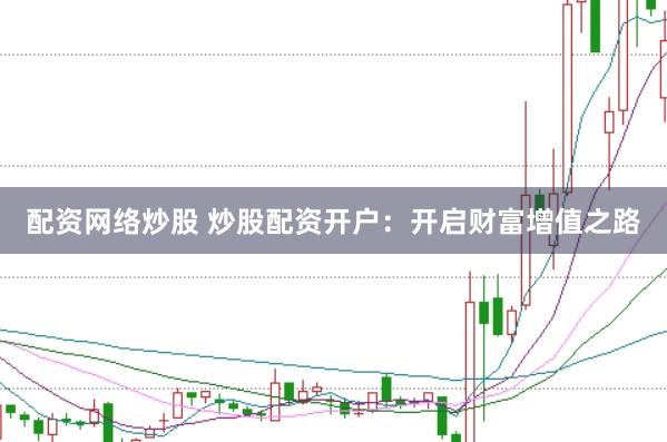 配资网络炒股 炒股配资开户：开启财富增值之路