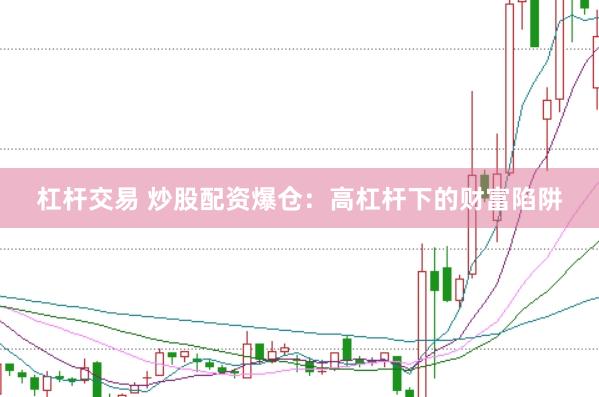 杠杆交易 炒股配资爆仓：高杠杆下的财富陷阱