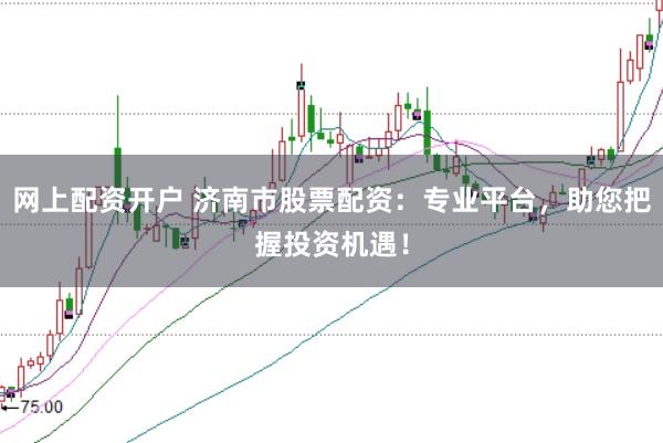 网上配资开户 济南市股票配资：专业平台，助您把握投资机遇！