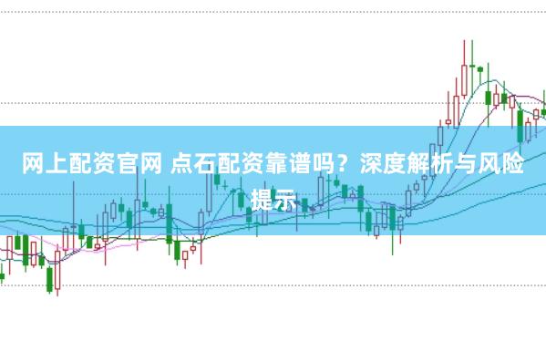 网上配资官网 点石配资靠谱吗？深度解析与风险提示