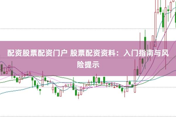 配资股票配资门户 股票配资资料：入门指南与风险提示