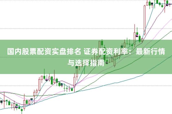 国内股票配资实盘排名 证券配资利率：最新行情与选择指南