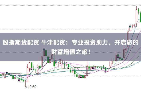 股指期货配资 牛津配资：专业投资助力，开启您的财富增值之旅！