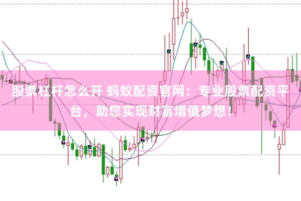 股票杠杆怎么开 蚂蚁配资官网：专业股票配资平台，助您实现财富增值梦想！