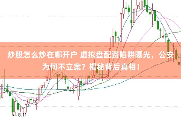 炒股怎么炒在哪开户 虚拟盘配资陷阱曝光，公安为何不立案？揭秘背后真相！