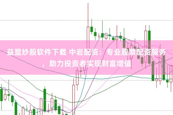 益盟炒股软件下载 中岩配资：专业股票配资服务，助力投资者实现财富增值