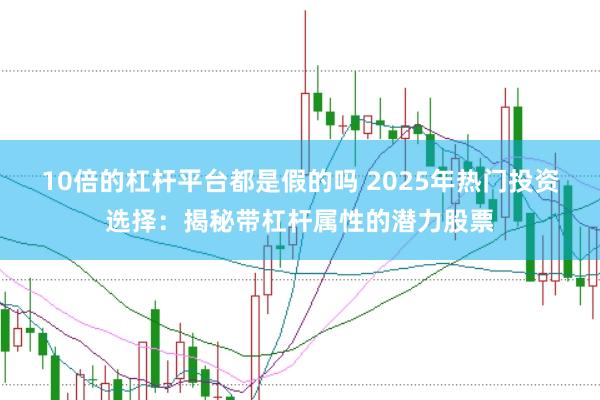 10倍的杠杆平台都是假的吗 2025年热门投资选择：揭秘带杠杆属性的潜力股票
