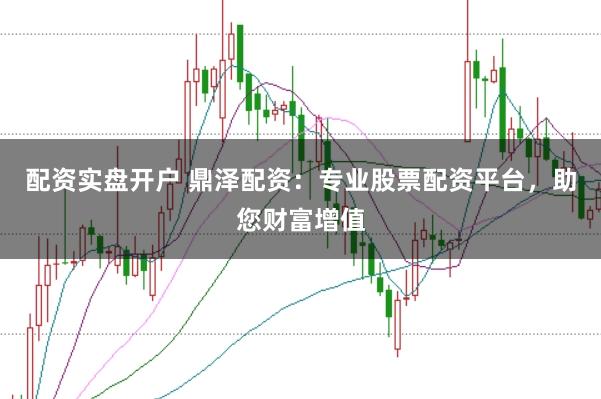 配资实盘开户 鼎泽配资：专业股票配资平台，助您财富增值