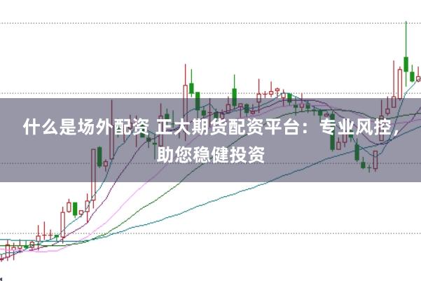 什么是场外配资 正大期货配资平台：专业风控，助您稳健投资