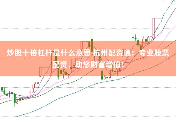 炒股十倍杠杆是什么意思 杭州配资通：专业股票配资，助您财富增值！