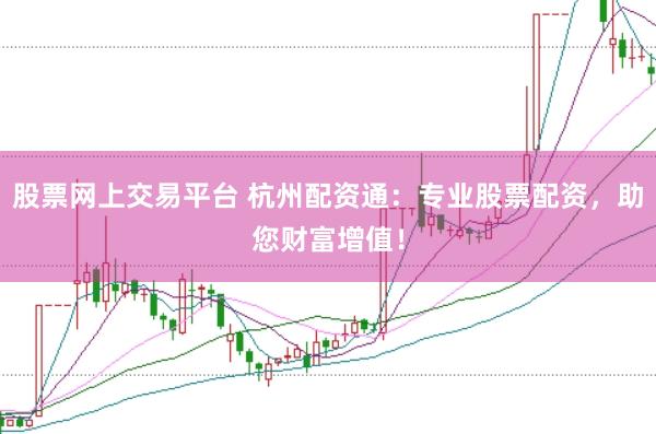 股票网上交易平台 杭州配资通：专业股票配资，助您财富增值！