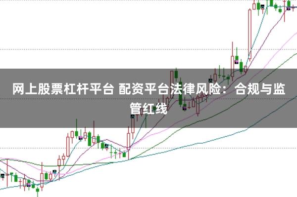 网上股票杠杆平台 配资平台法律风险：合规与监管红线