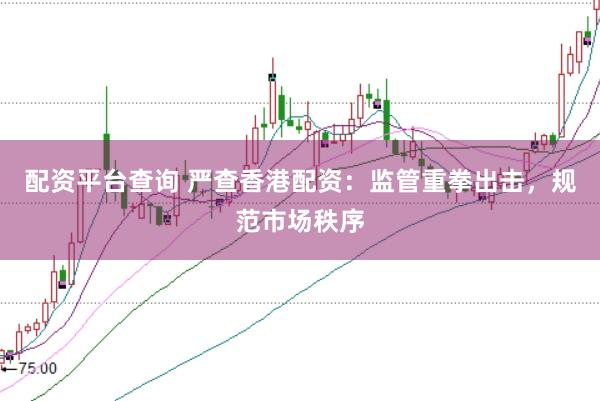 配资平台查询 严查香港配资：监管重拳出击，规范市场秩序