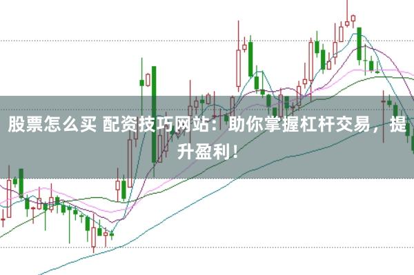 股票怎么买 配资技巧网站：助你掌握杠杆交易，提升盈利！