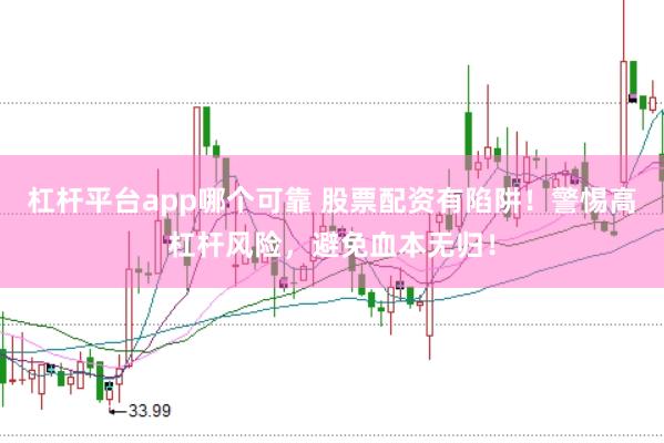 杠杆平台app哪个可靠 股票配资有陷阱！警惕高杠杆风险，避免血本无归！