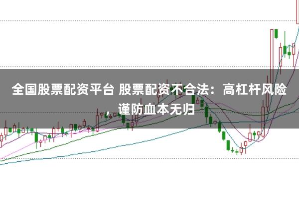 全国股票配资平台 股票配资不合法：高杠杆风险，谨防血本无归