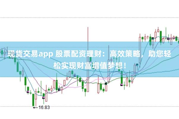 现货交易app 股票配资理财：高效策略，助您轻松实现财富增值梦想！